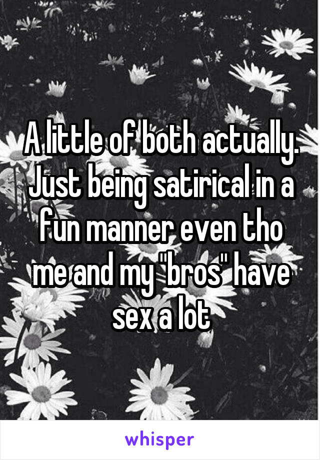 A little of both actually. Just being satirical in a fun manner even tho me and my "bros" have sex a lot