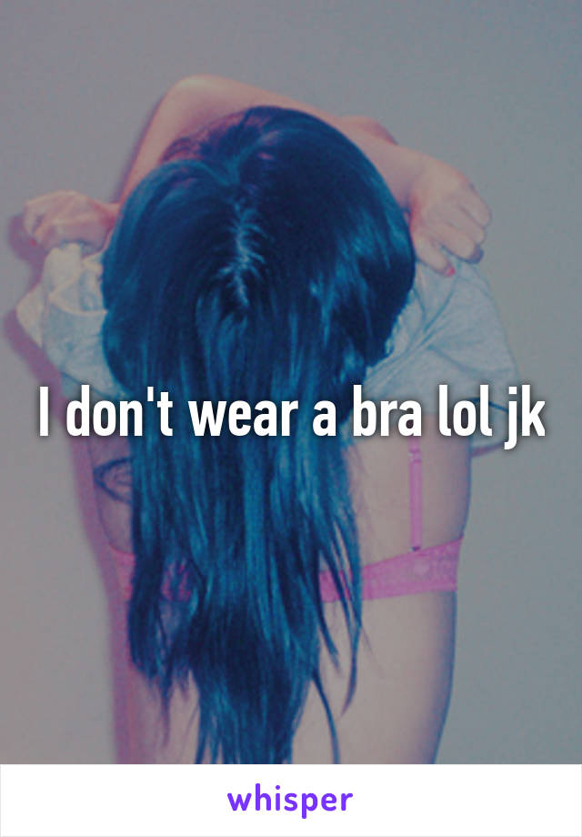 I don't wear a bra lol jk
