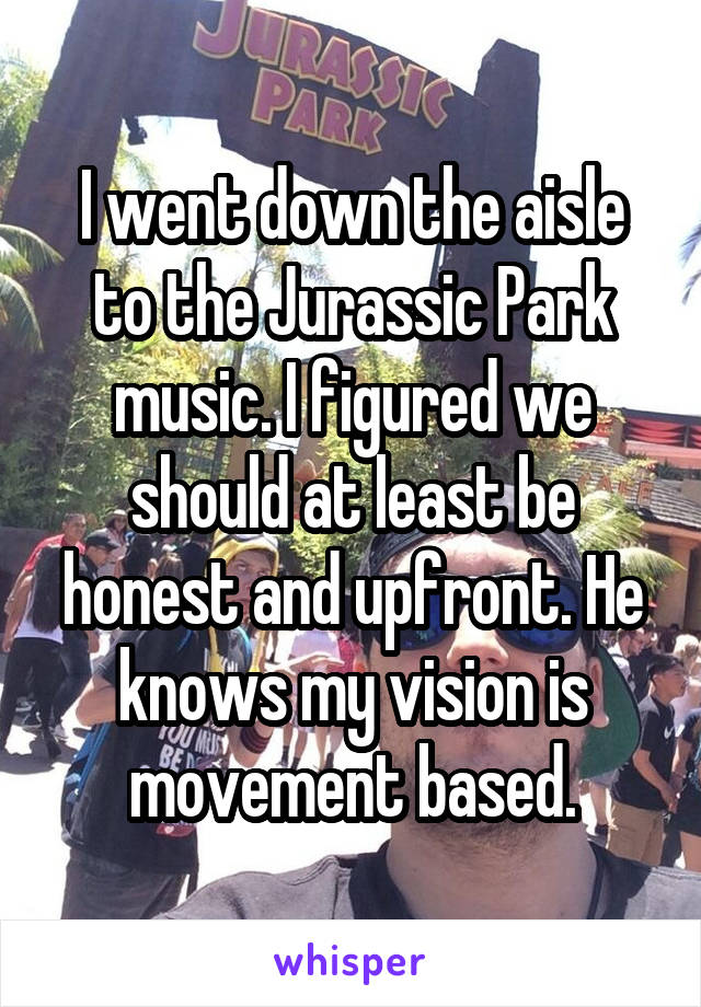 I went down the aisle to the Jurassic Park music. I figured we should at least be honest and upfront. He knows my vision is movement based.