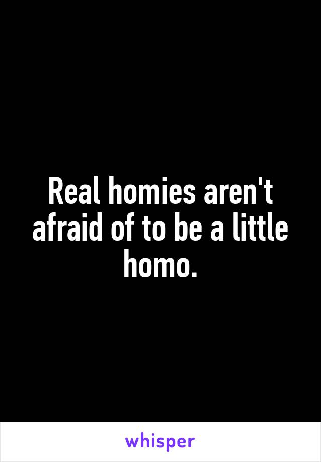 Real homies aren't afraid of to be a little homo.