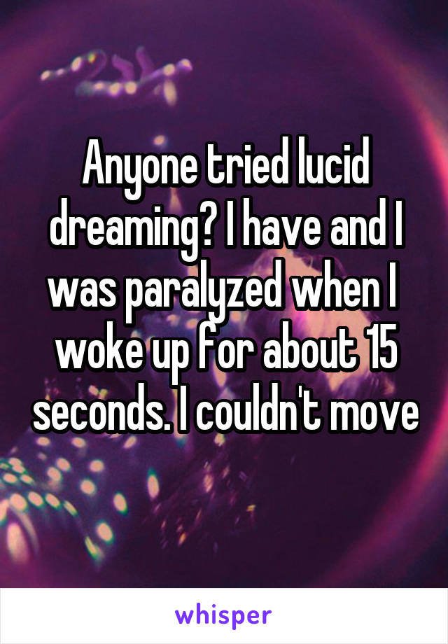 Anyone tried lucid dreaming? I have and I was paralyzed when I  woke up for about 15 seconds. I couldn't move 