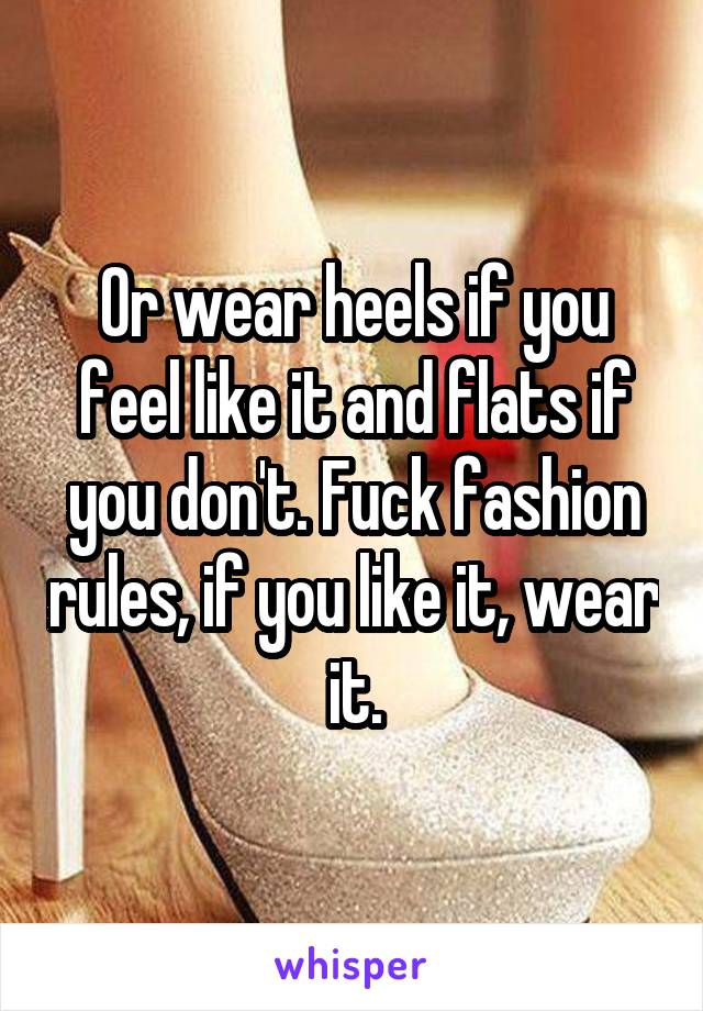 Or wear heels if you feel like it and flats if you don't. Fuck fashion rules, if you like it, wear it.