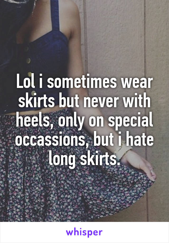 Lol i sometimes wear skirts but never with heels, only on special occassions, but i hate long skirts.