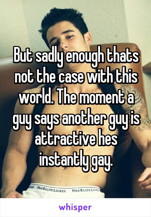 But sadly enough thats not the case with this world. The moment a guy says another guy is attractive hes instantly gay.