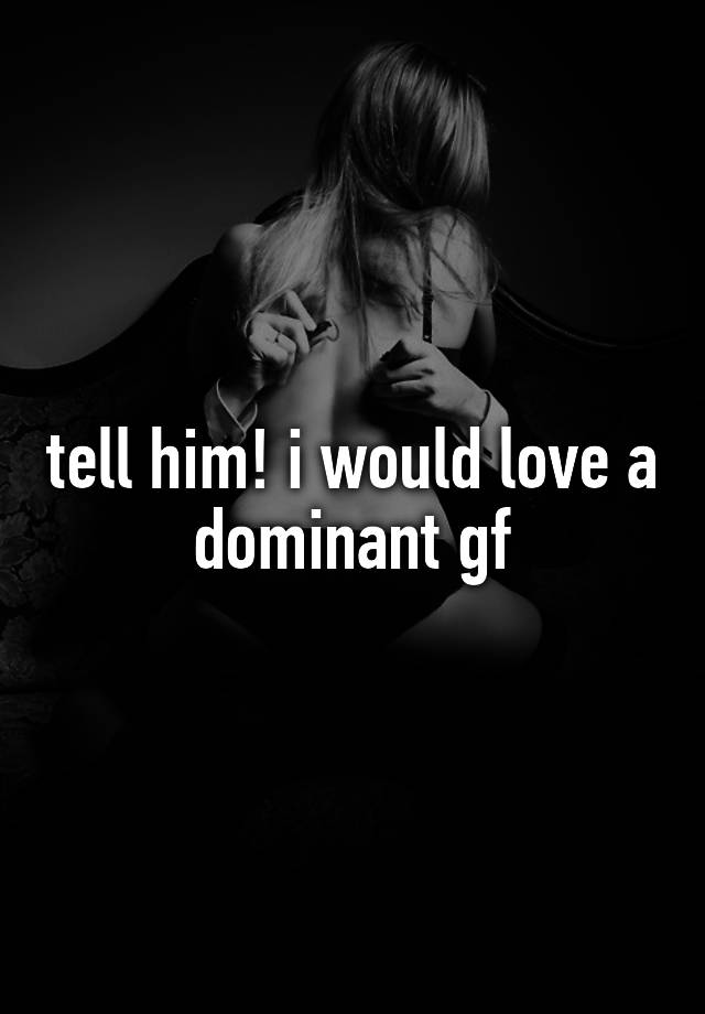 Tell Him I Would Love A Dominant Gf 