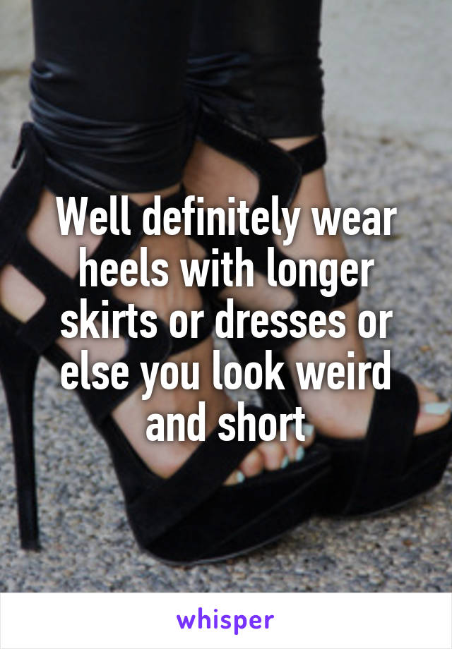 Well definitely wear heels with longer skirts or dresses or else you look weird and short