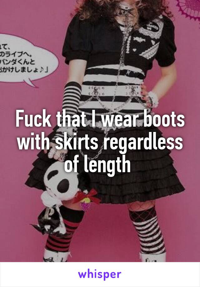Fuck that I wear boots with skirts regardless of length 