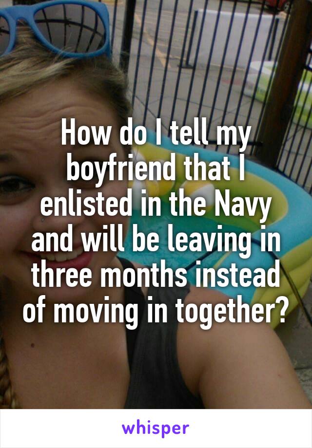 How do I tell my boyfriend that I enlisted in the Navy and will be leaving in three months instead of moving in together?