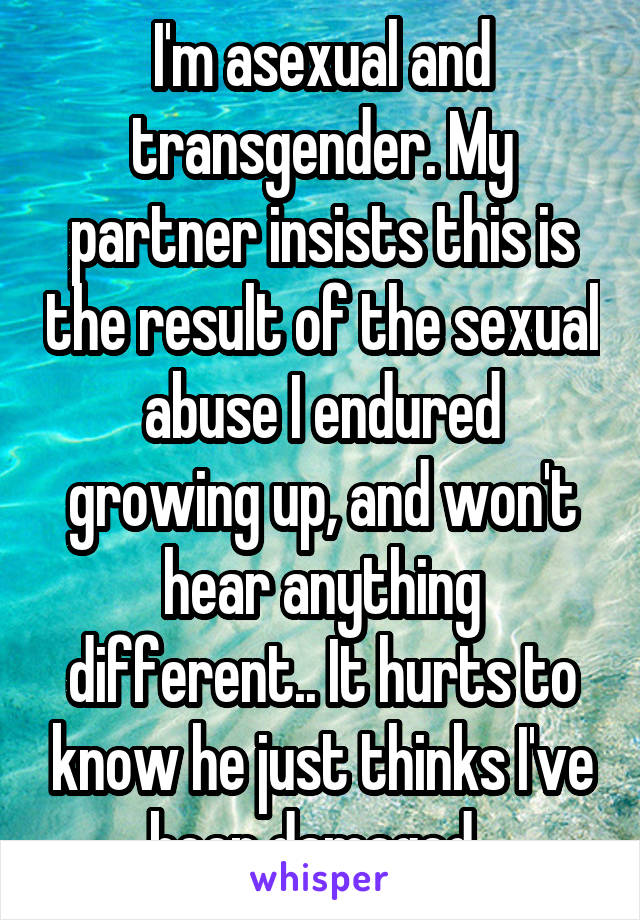 I'm asexual and transgender. My partner insists this is the result of the sexual abuse I endured growing up, and won't hear anything different.. It hurts to know he just thinks I've been damaged. 
