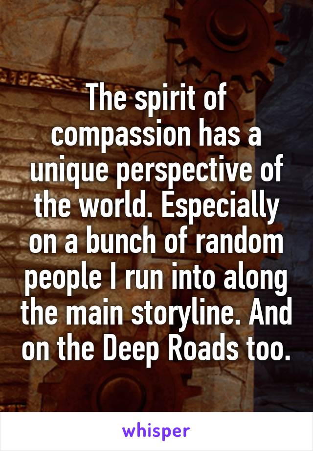 The spirit of compassion has a unique perspective of the world. Especially on a bunch of random people I run into along the main storyline. And on the Deep Roads too.
