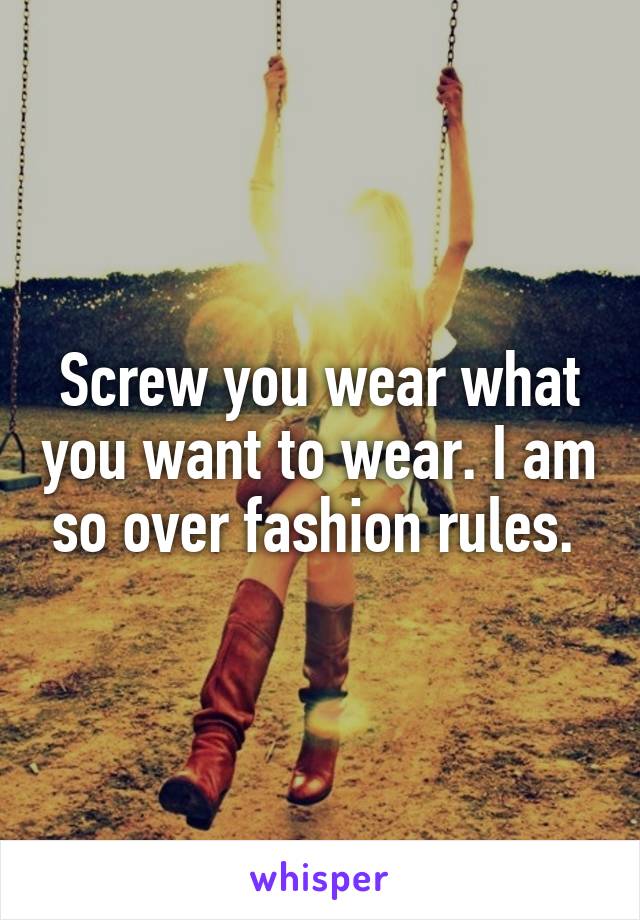 Screw you wear what you want to wear. I am so over fashion rules. 