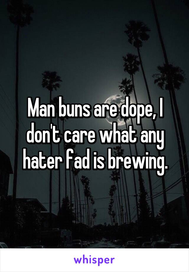 Man buns are dope, I don't care what any hater fad is brewing.