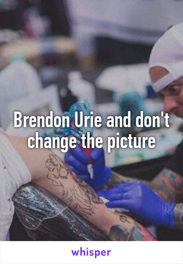 Brendon Urie and don't change the picture
