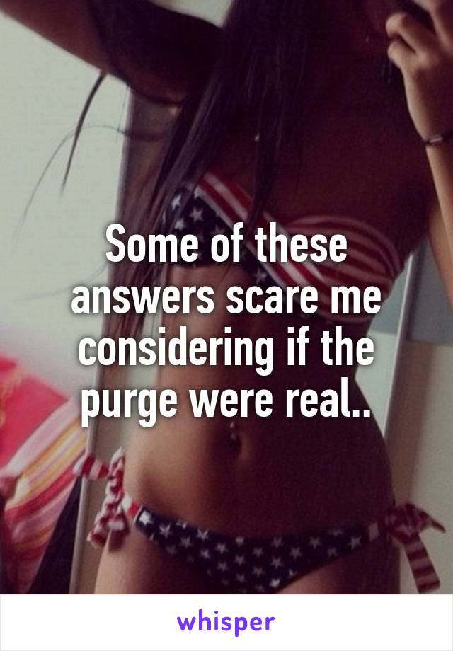 Some of these answers scare me considering if the purge were real..