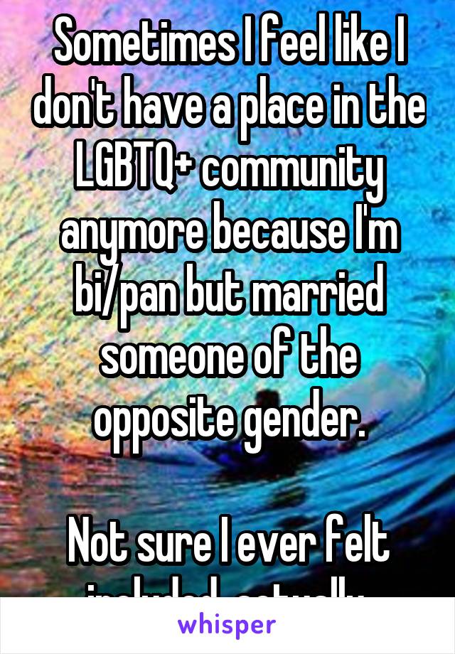Sometimes I feel like I don't have a place in the LGBTQ+ community anymore because I'm bi/pan but married someone of the opposite gender.

Not sure I ever felt included, actually.