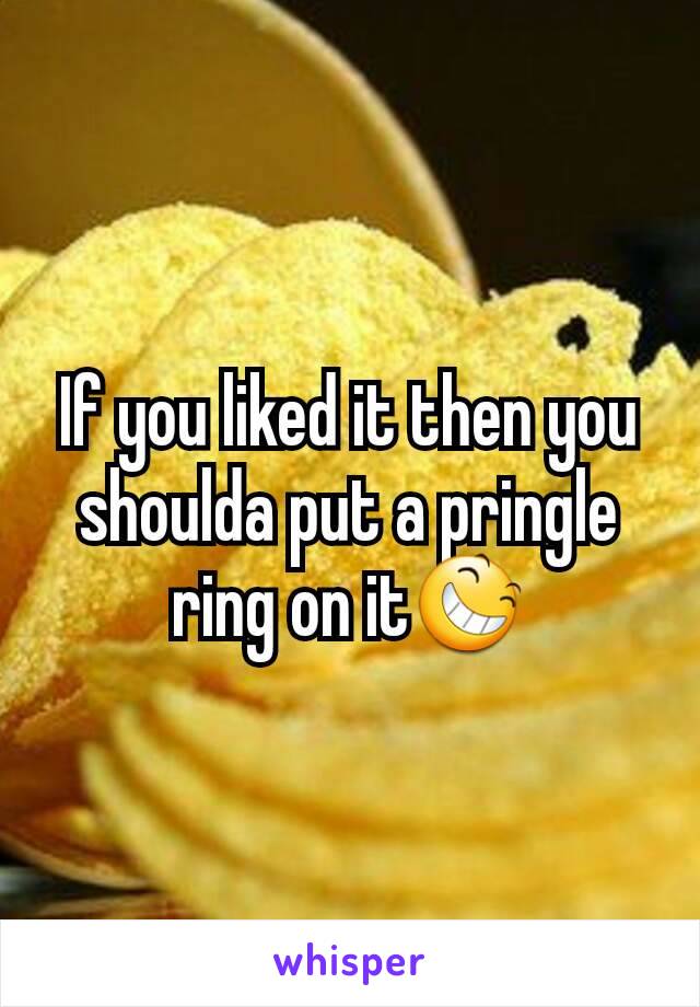 If you liked it then you shoulda put a pringle ring on it😆