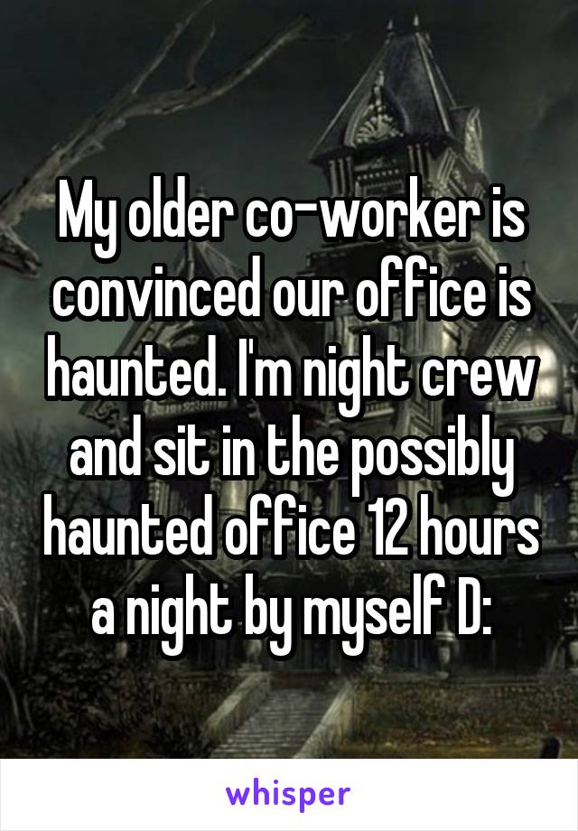 My older co-worker is convinced our office is haunted. I'm night crew and sit in the possibly haunted office 12 hours a night by myself D: