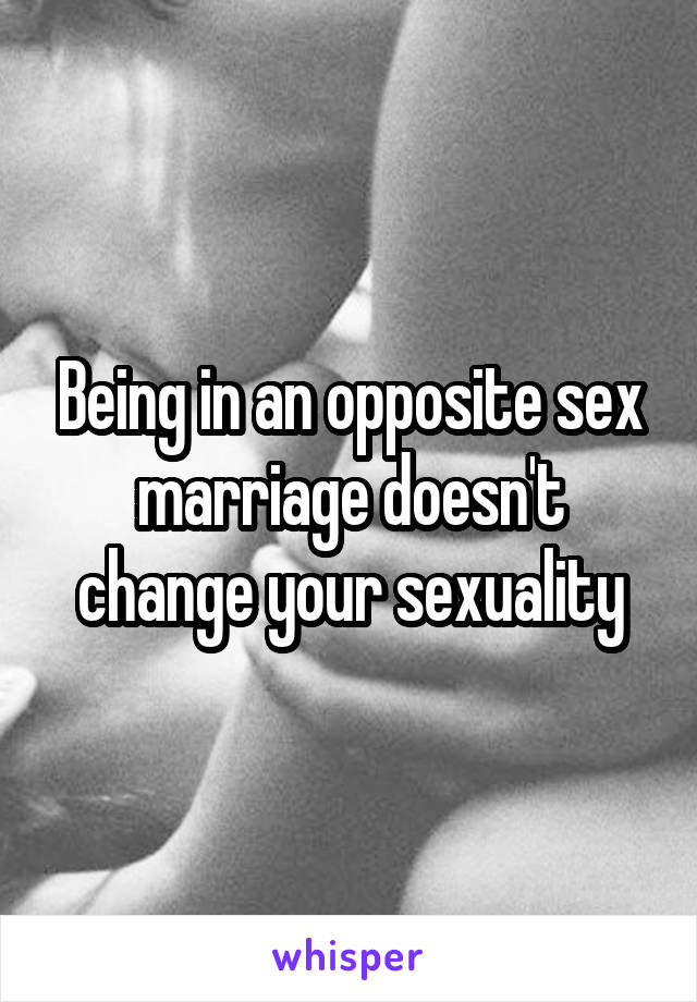 Being in an opposite sex marriage doesn't change your sexuality