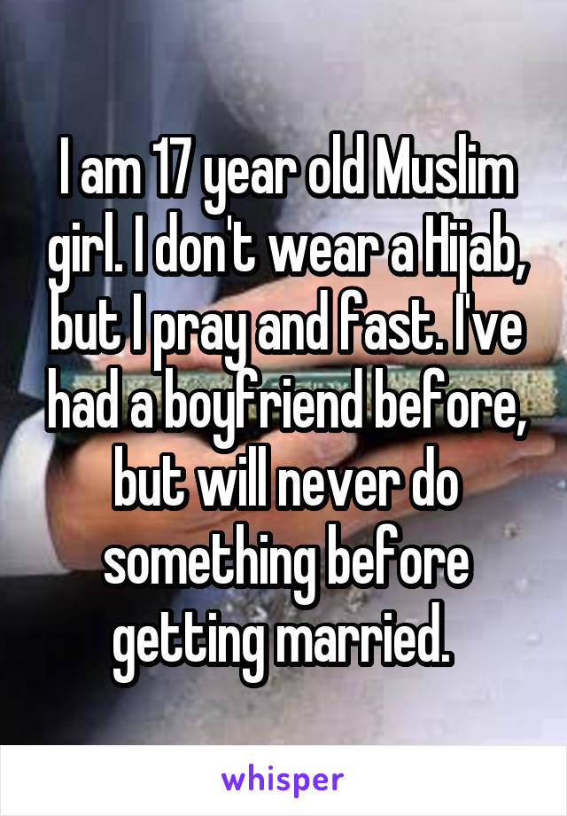 I am 17 year old Muslim girl. I don't wear a Hijab, but I pray and fast. I've had a boyfriend before, but will never do something before getting married. 