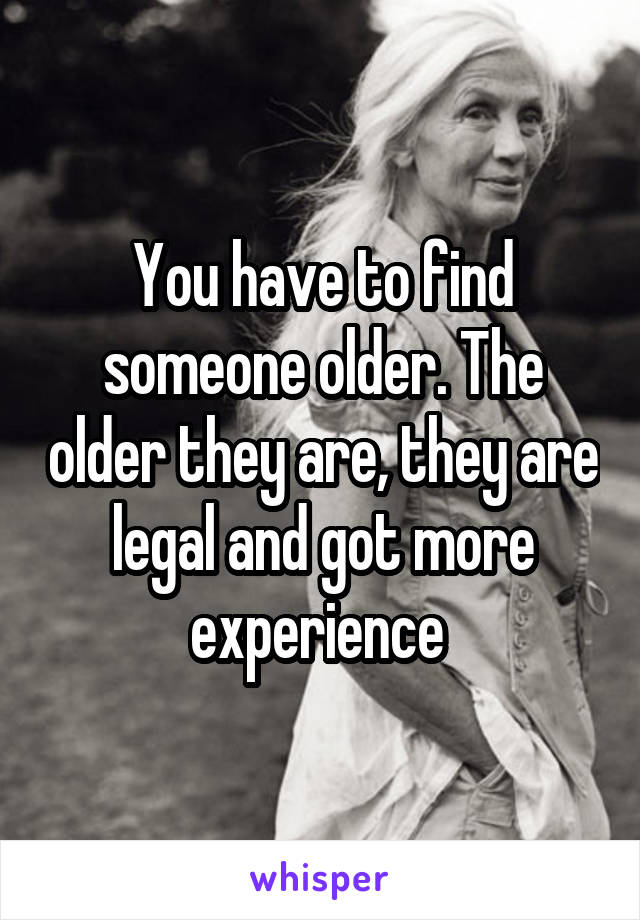 You have to find someone older. The older they are, they are legal and got more experience 