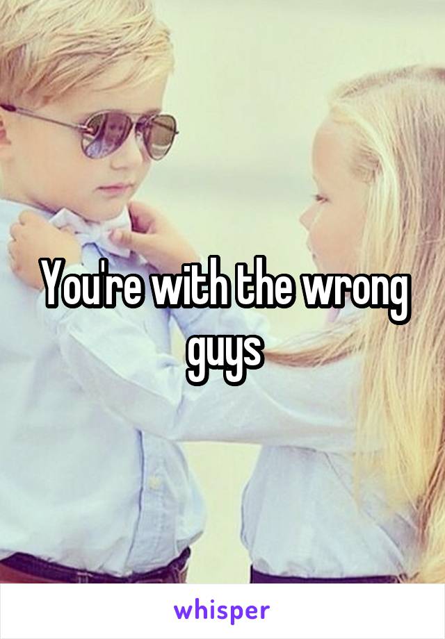 You're with the wrong guys