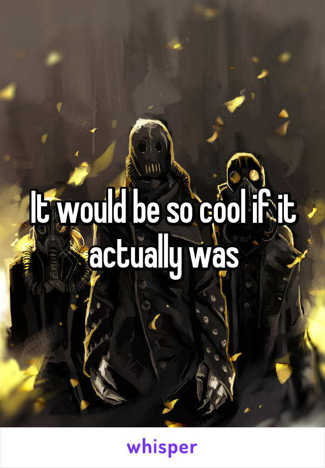 It would be so cool if it actually was