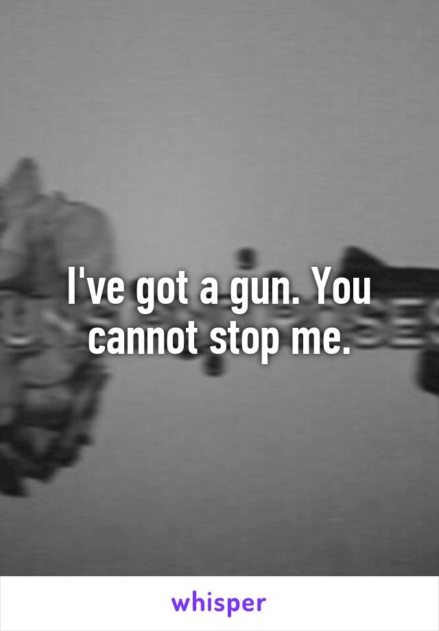 I've got a gun. You cannot stop me.