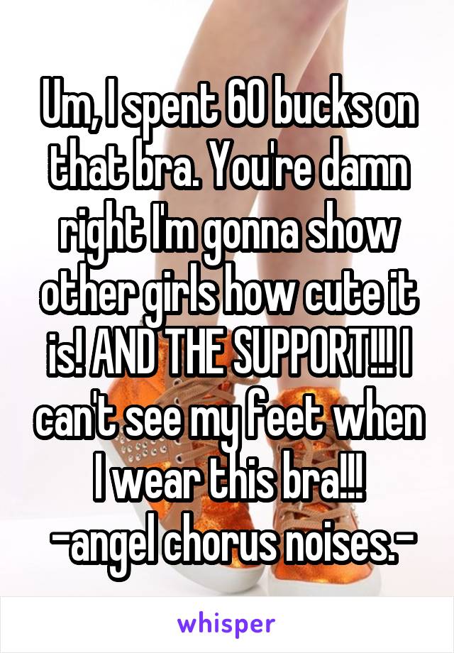 Um, I spent 60 bucks on that bra. You're damn right I'm gonna show other girls how cute it is! AND THE SUPPORT!!! I can't see my feet when I wear this bra!!!
 -angel chorus noises.-