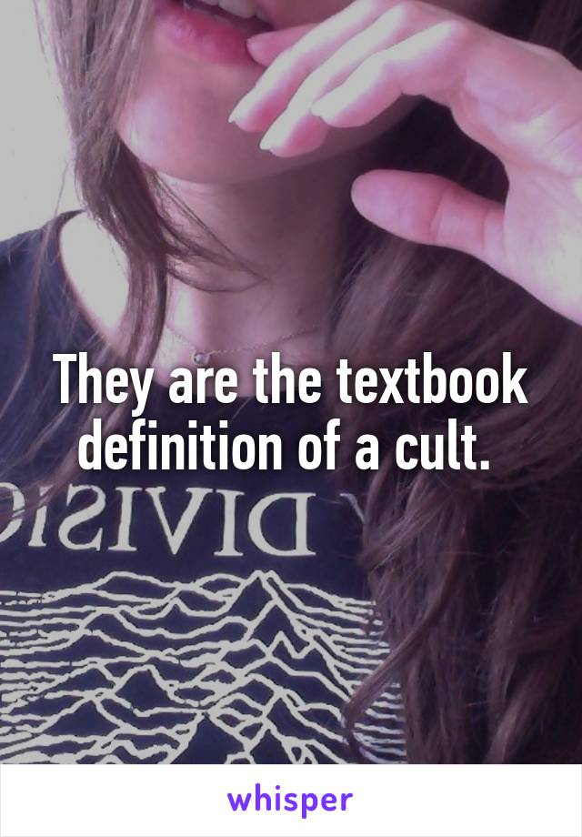 They are the textbook definition of a cult. 