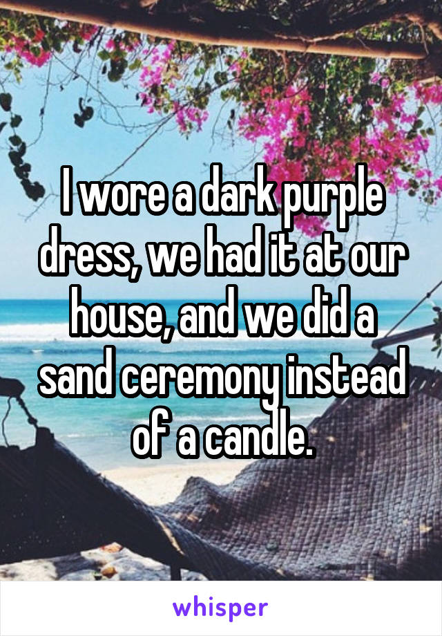 I wore a dark purple dress, we had it at our house, and we did a sand ceremony instead of a candle.