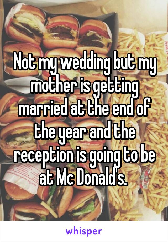 Not my wedding but my mother is getting married at the end of the year and the reception is going to be at Mc Donald's. 