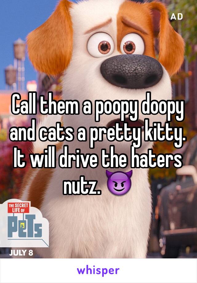 Call them a poopy doopy and cats a pretty kitty. It will drive the haters nutz. 😈