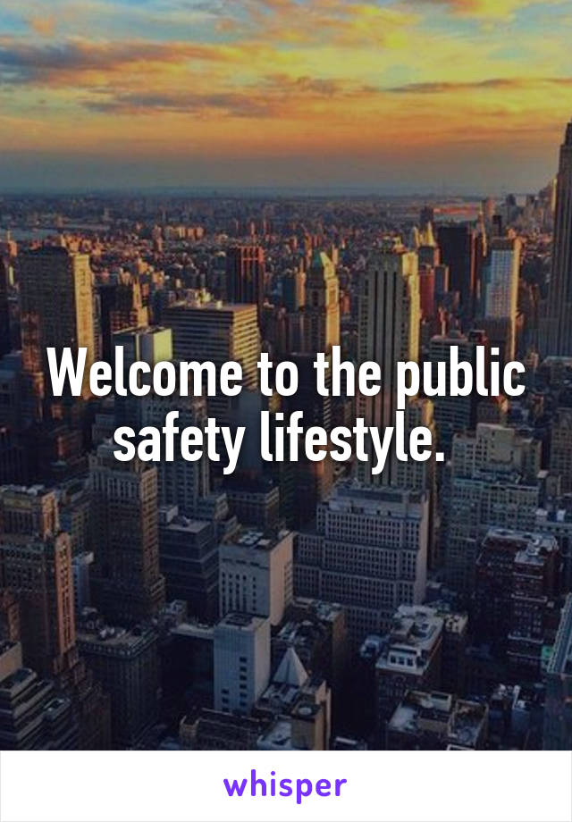 Welcome to the public safety lifestyle. 