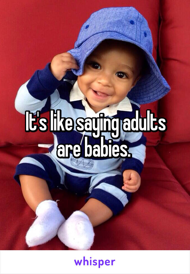It's like saying adults are babies. 