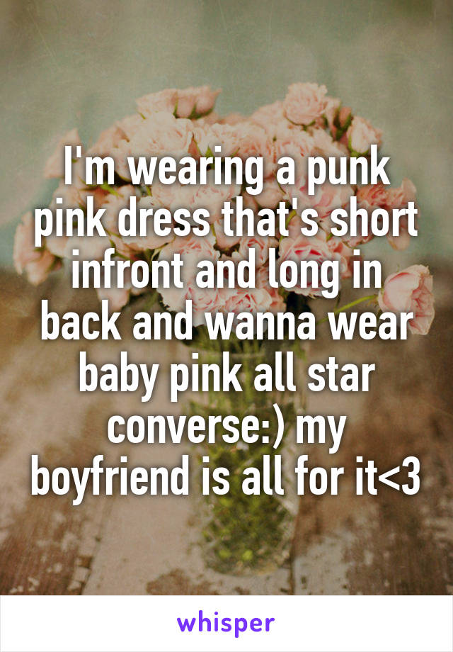 I'm wearing a punk pink dress that's short infront and long in back and wanna wear baby pink all star converse:) my boyfriend is all for it<3