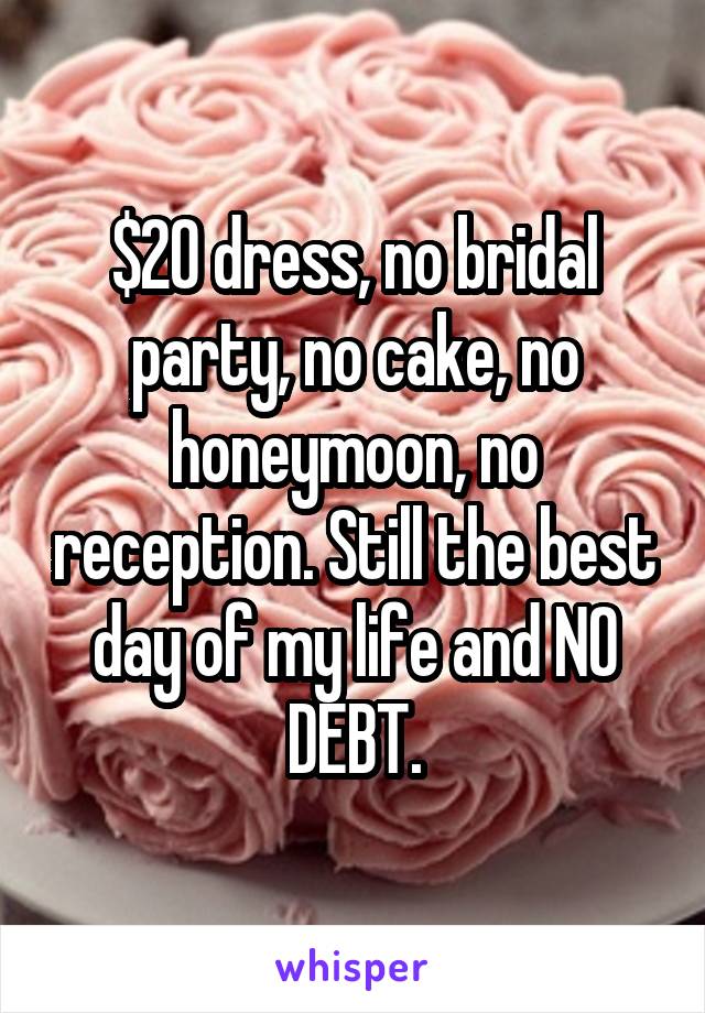 $20 dress, no bridal party, no cake, no honeymoon, no reception. Still the best day of my life and NO DEBT.