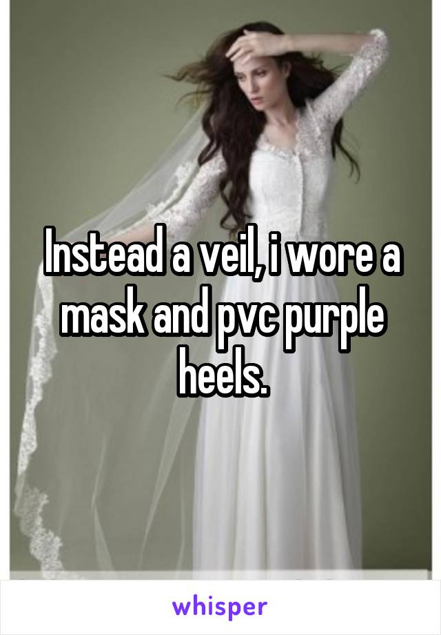 Instead a veil, i wore a mask and pvc purple heels.