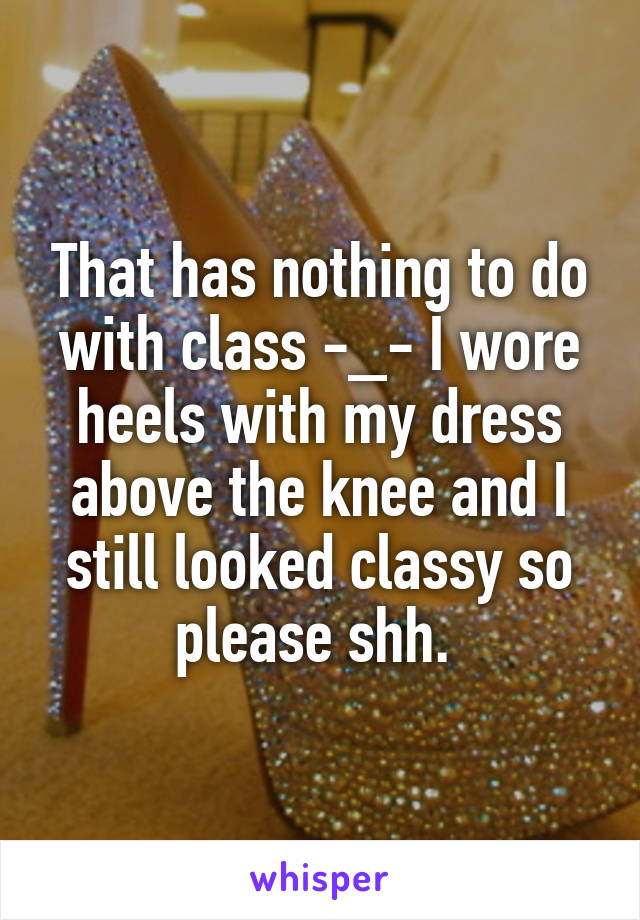 That has nothing to do with class -_- I wore heels with my dress above the knee and I still looked classy so please shh. 