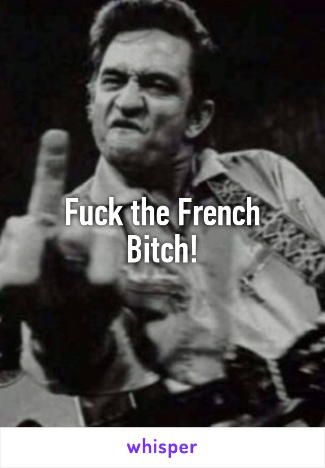 Fuck the French
Bitch!