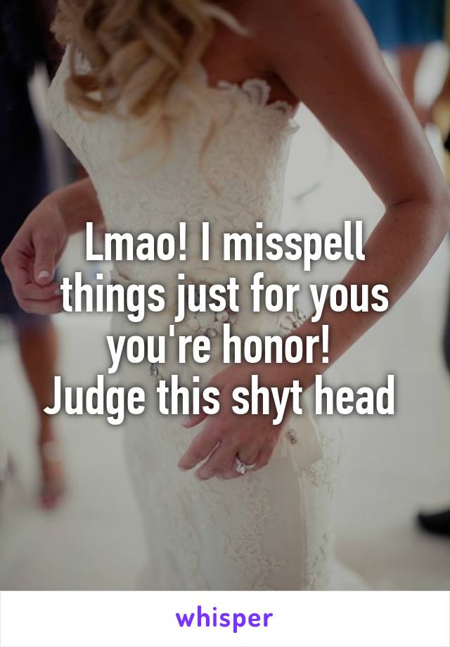 Lmao! I misspell things just for yous you're honor! 
Judge this shyt head 