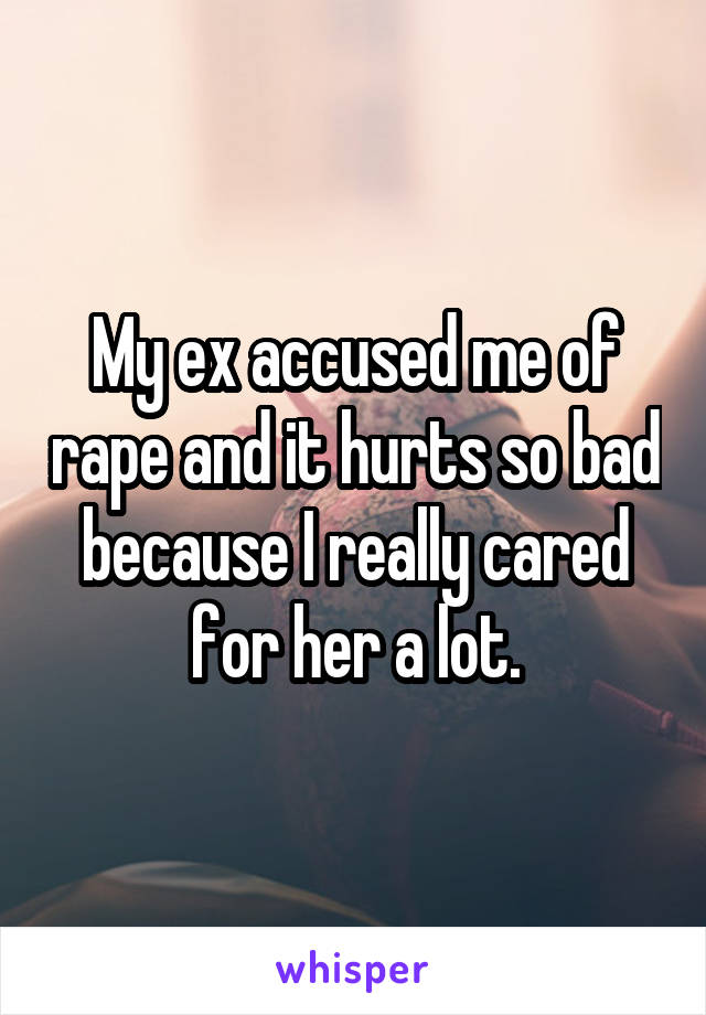 My ex accused me of rape and it hurts so bad because I really cared for her a lot.