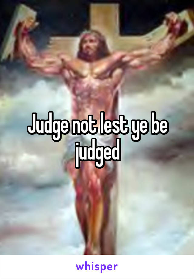 Judge not lest ye be judged