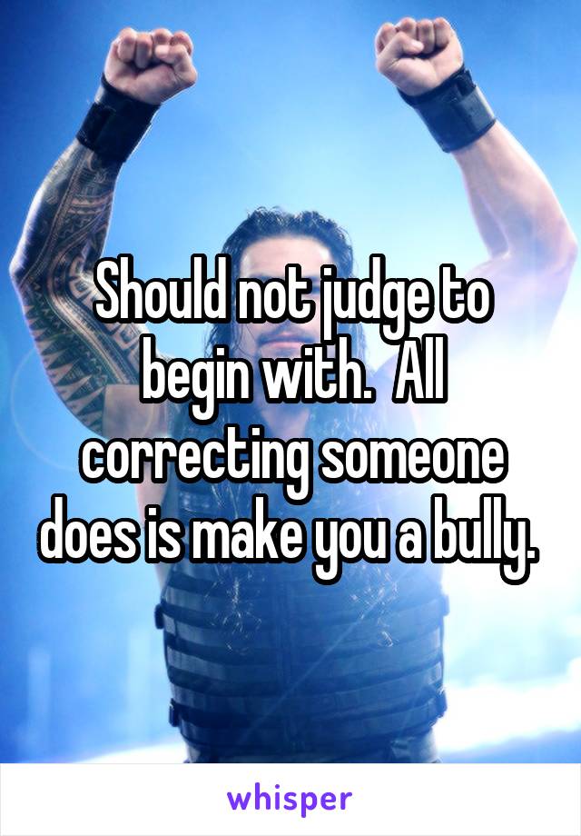 Should not judge to begin with.  All correcting someone does is make you a bully. 