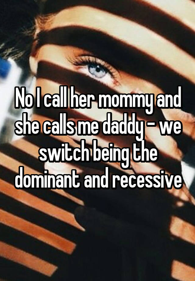 No I Call Her Mommy And She Calls Me Daddy We Switch Being The Dominant And Recessive 