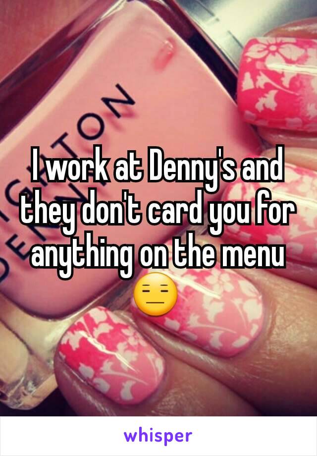 I work at Denny's and they don't card you for anything on the menu😑 