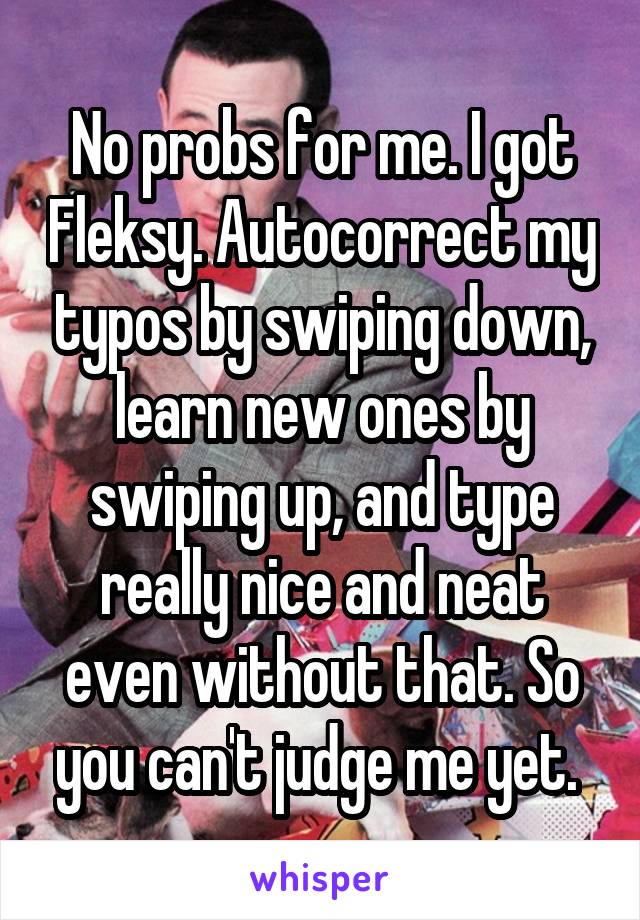 No probs for me. I got Fleksy. Autocorrect my typos by swiping down, learn new ones by swiping up, and type really nice and neat even without that. So you can't judge me yet. 