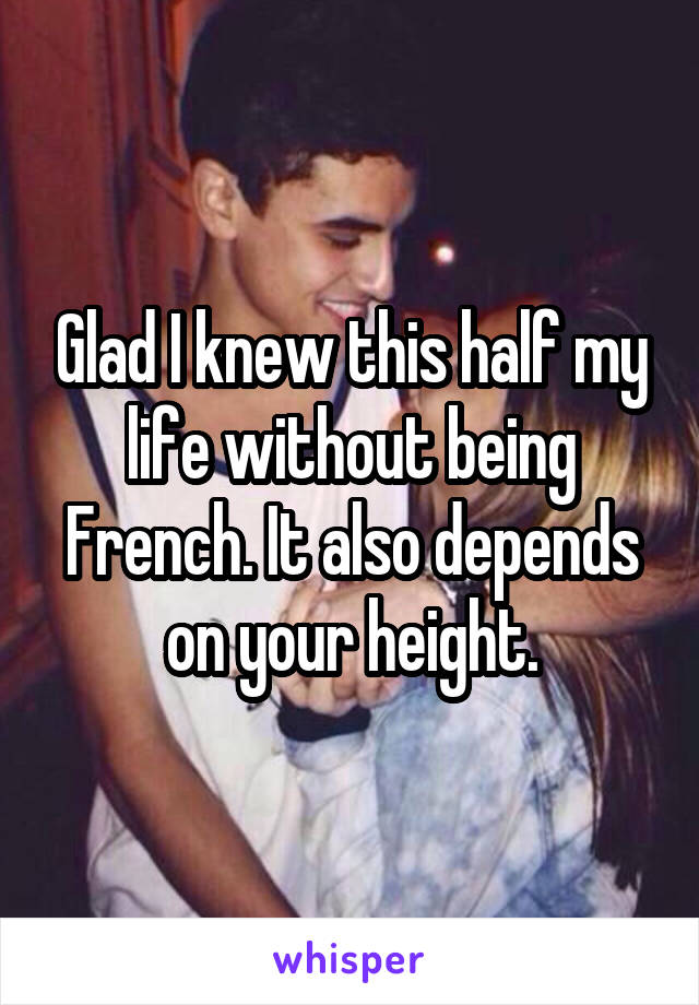 Glad I knew this half my life without being French. It also depends on your height.