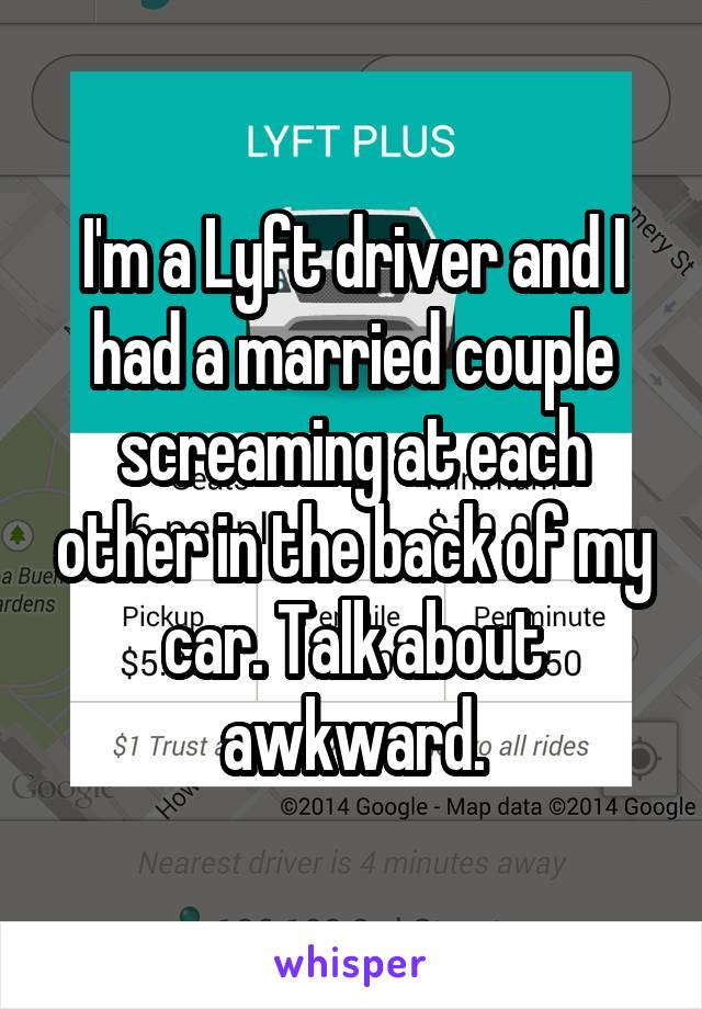 I'm a Lyft driver and I had a married couple screaming at each other in the back of my car. Talk about awkward.