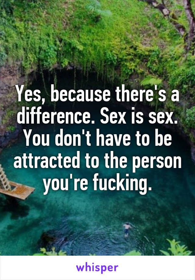 Yes, because there's a difference. Sex is sex. You don't have to be attracted to the person you're fucking.