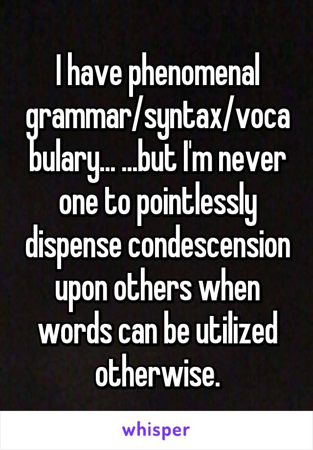 I have phenomenal grammar/syntax/vocabulary... ...but I'm never one to pointlessly dispense condescension upon others when words can be utilized otherwise.